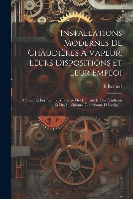 Installations Modernes De Chaudières À Vapeur, Leurs Dispositions Et Leur Emploi: Manuel Et Formulaire À L'usage Des Industriels, Des Étudiants Et Des Ingénieurs, Coordonné Et Rédigé... - E Reinert - cover