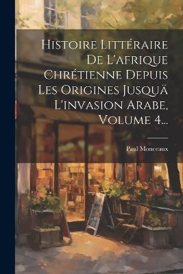 Histoire Littéraire De L'afrique Chrétienne Depuis Les Origines Jusquä L'invasion Arabe, Volume 4... - Paul Monceaux - cover