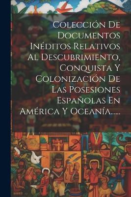 Colección De Documentos Inéditos Relativos Al Descubrimiento, Conquista Y Colonización De Las Posesiones Españolas En América Y Oceanía...... - Anonymous - cover