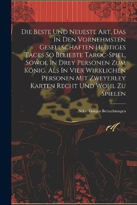 Die Beste Und Neueste Art, Das In Den Vornehmsten Gesellschaften Heutiges Tages So Beliebte Taroc-spiel, Sowol In Drey Personen Zum König, Als In Vier Wirklichen Personen Mit Zweyerley Karten Recht Und Wohl Zu Spielen: Nebst Einigen Betrachtungen - Anonymous - cover
