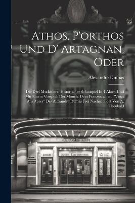 Athos, P'orthos Und D' Artagnan, Oder: Die Drei Musketiere: Historischer Schauspiel In 4 Akten Und Mit Einem Vorspiel: Der Monch. Dem Franzosischen: "vingt Aus Apres" Des Alexandre Dumas Frei Nachgebildet Von A. Theobald - Alexandre Dumas - cover