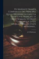 Du Mariage Examen Comparatif Des Principes Qui Le Régissent Suivant La Code Civil Français, Le Droit Romain, Le Droit Canonique Et Les Législations Des États Modernes...