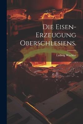 Die Eisen-Erzeugung Oberschlesiens. - Ludwig Wachler - cover