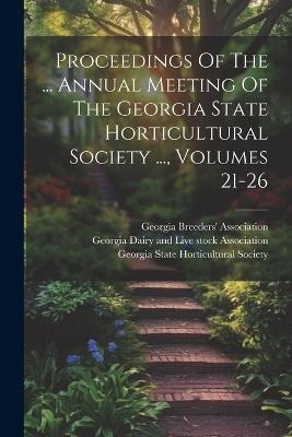 Proceedings Of The ... Annual Meeting Of The Georgia State Horticultural Society ..., Volumes 21-26 - cover