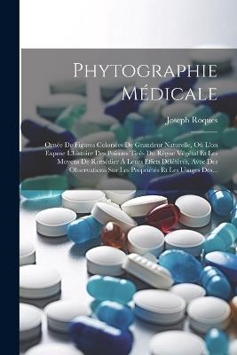 Phytographie Médicale: Ornée De Figures Coloriées De Grandeur Naturelle, Où L'on Expose L'histoire Des Poisons Tirés Du Règne Végétal Et Les Moyens De Remédier À Leurs Effets Délétères, Avec Des Observations Sur Les Propriétés Et Les Usages Des... - Joseph Roques - cover