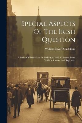 Special Aspects Of The Irish Question: A Series Of Reflections In And Since 1886. Collected From Various Sources And Reprinted - William Ewart Gladstone - cover