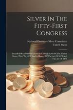 Silver In The Fifty-first Congress: Preceded By A Summary Of The Coinage Laws Of The United States, Prior To 1873, And A History Of The Act Of 1873 And The Act Of 1878