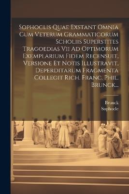 Sophoclis Quae Exstant Omnia Cum Veterum Grammaticorum Scholiis Superstites Tragoedias Vii Ad Optimorum Exemplarium Fidem Recensuit, Versione Et Notis Illustravit, Deperditarum Fragmenta Collegit Rich. Franc. Phil. Brunck... - Brunck - cover