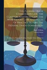 The Federal Trade Commission Law, The Clayton Antitrust Law, The Webb Export Law, And Rules Of Practice Before The Federal Trade Commission: Introduction, Paragraph Headings, Marginal Notes, And Indices