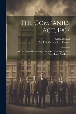 The Companies Act, 1907: And The Limited Partnerships Act, 1907, With Explanatory Notes, Rules And Forms - Great Britain - cover