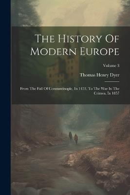 The History Of Modern Europe: From The Fall Of Constantinople, In 1453, To The War In The Crimea, In 1857; Volume 3 - Thomas Henry Dyer - cover