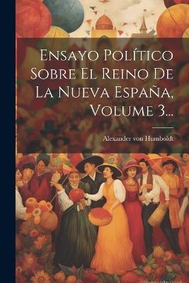 Ensayo Político Sobre El Reino De La Nueva España, Volume 3... - Alexander Von Humboldt - cover