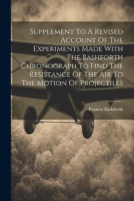 Supplement To A Revised Account Of The Experiments Made With The Bashforth Chronograph To Find The Resistance Of The Air To The Motion Of Projectiles - Francis Bashforth - cover