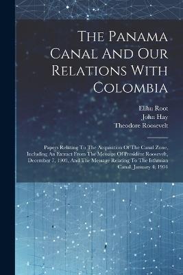 The Panama Canal And Our Relations With Colombia: Papers Relating To The Acquisition Of The Canal Zone, Including An Extract From The Message Of President Roosevelt, December 7, 1903, And The Message Relating To The Isthmian Canal, January 4, 1904 - Elihu Root,Theodore Roosevelt,John Hay - cover