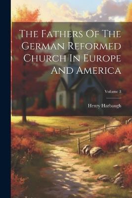 The Fathers Of The German Reformed Church In Europe And America; Volume 3 - Henry Harbaugh - cover