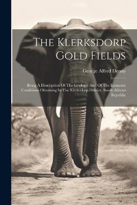The Klerksdorp Gold Fields: Being A Description Of The Geologic And Of The Econonic Conditions Obtaining In The Klerksdorp District, South African Republic - George Alfred Denny - cover