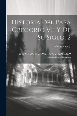 Historia Del Papa Gregorio Vii Y De Su Siglo, 2: Obra Escrita En Alemán Y Sacada De Varias Noticias Y Documentos Originales... - Johannes Voigt - cover