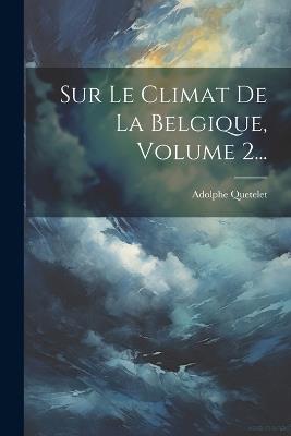 Sur Le Climat De La Belgique, Volume 2... - Adolphe Quetelet - cover