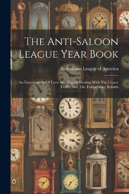 The Anti-saloon League Year Book: An Encyclopedia Of Facts And Figures Dealing With The Liquor Traffic And The Temperance Reform - cover