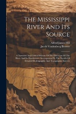 The Mississippi River And Its Source: A Narrative And Critical History Of The Discovery Of The River And Its Headwaters, Accompanied By The Results Of Detailed Hydrographic And Topographic Surveys - Jacob Vradenberg Brower - cover
