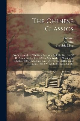 The Chinese Classics: Confucian Analects, The Great Learning, And The Doctrine Of The Mean. 2d. Ed., Rev. 1893.-v.2.the Works Of Mencius. 2d Ed., Rev. 1895.-v.3.the Shoo King, Or The Book Of Historical Documents. 1865. 2 V.-v.4.the She King, Or The - Mencius,Tsa-Ch'iu Ming - cover
