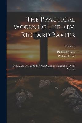 The Practical Works Of The Rev. Richard Baxter: With A Life Of The Author, And A Critical Examination Of His Writings; Volume 7 - Richard Baxter,William Orme - cover