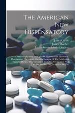 The American New Dispensatory: Containing General Principles Of Pharmaceutic Chemistry, Pharmaceutic Operations, Chemical Analysis Of The Articles Of Materia Medica, Materia Medica, Including Several New And Valuable Articles, The Production Of The