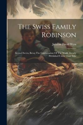 The Swiss Family Robinson: Second Series, Being The Continuation Of The Work Already Published Under That Title - Johann David Wyss - cover