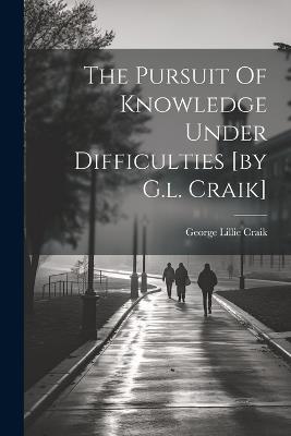 The Pursuit Of Knowledge Under Difficulties [by G.l. Craik] - George Lillie Craik - cover