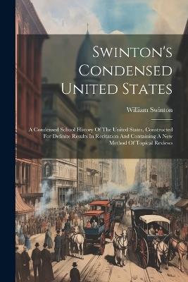Swinton's Condensed United States: A Condensed School History Of The United States, Constructed For Definite Results In Recitation And Containing A New Method Of Topical Reviews - William Swinton - cover