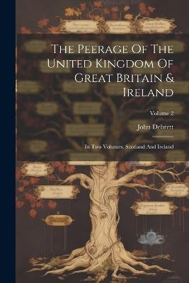The Peerage Of The United Kingdom Of Great Britain & Ireland: In Two Volumes. Scotland And Ireland; Volume 2 - John Debrett - cover