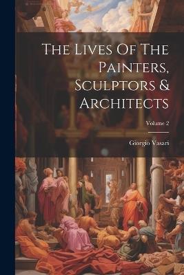 The Lives Of The Painters, Sculptors & Architects; Volume 2 - Giorgio Vasari - cover
