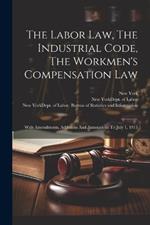 The Labor Law, The Industrial Code, The Workmen's Compensation Law: With Amendments, Additions And Annotations To July 1, 1915