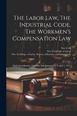 The Labor Law, The Industrial Code, The Workmen's Compensation Law: With Amendments, Additions And Annotations To July 1, 1915 - New York (State) - cover
