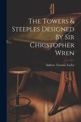 The Towers & Steeples Designed By Sir Christopher Wren - Andrew Thomas Taylor - cover