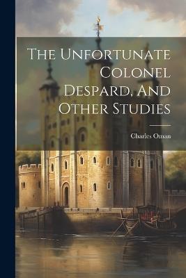 The Unfortunate Colonel Despard, And Other Studies - Charles Oman - cover