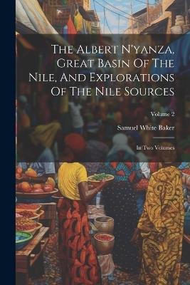 The Albert N'yanza, Great Basin Of The Nile, And Explorations Of The Nile Sources: In Two Volumes; Volume 2 - Samuel White Baker - cover