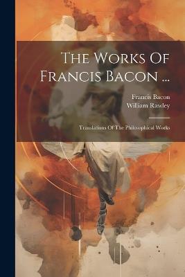 The Works Of Francis Bacon ...: Translations Of The Philosophical Works - Francis Bacon,William Rawley - cover