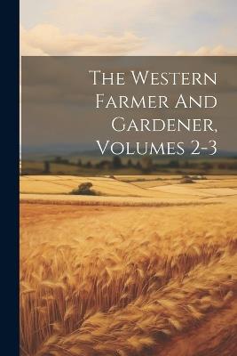 The Western Farmer And Gardener, Volumes 2-3 - Anonymous - cover
