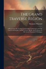 The Grand Traverse Region: A Report On The Geological And Industrial Resources Of The Counties Of Antrim, Grand Traverse, Benzie And Leelanaw In The Lower Peninsula Of Michigan