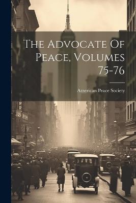 The Advocate Of Peace, Volumes 75-76 - American Peace Society - cover