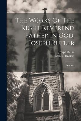 The Works Of The Right Reverend Father In God, Joseph Butler: Sermons - Joseph Butler,Samuel Hallifax - cover