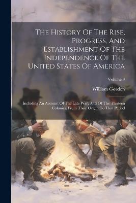 The History Of The Rise, Progress, And Establishment Of The Independence Of The United States Of America: Including An Account Of The Late War, And Of The Thirteen Colonies, From Their Origin To That Period; Volume 3 - William Gordon - cover