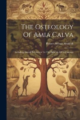 The Osteology Of Amia Calva: Including Special References To The Skeleton Of Teleosteans - Robert Wilson Shufeldt - cover