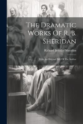 The Dramatic Works Of R. B. Sheridan: With An Original Life Of The Author - Richard Brinsley Sheridan - cover