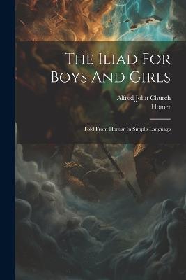The Iliad For Boys And Girls: Told From Homer In Simple Language - Alfred John Church,Homer - cover
