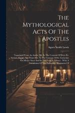 The Mythological Acts Of The Apostles: Translated From An Arabic Ms. In The Convent Of Deyr-es-suriani, Egypt, And From Mss. In The Convent Of St. Catherine On Mount Sinai And In The Vatican Library: With A Translation Of The Palimpsest Fragments Of