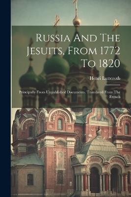 Russia And The Jesuits, From 1772 To 1820: Principally From Unpublished Documents. Translated From The French - Henri Lutteroth - cover