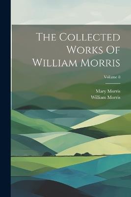 The Collected Works Of William Morris; Volume 8 - William Morris,Mary Morris - cover