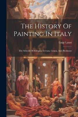 The History Of Painting In Italy: The Schools Of Bologna, Ferrara, Genoa, And Piedmont - Luigi Lanzi - cover